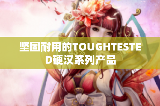 坚固耐用的TOUGHTESTED硬汉系列产品