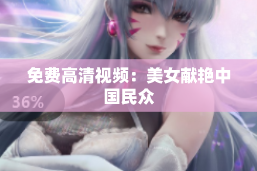 免费高清视频：美女献艳中国民众