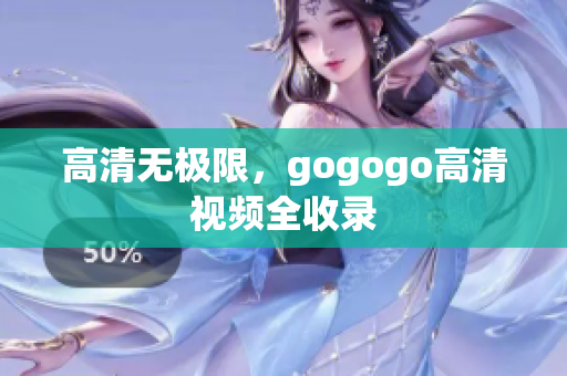 高清无极限，gogogo高清视频全收录