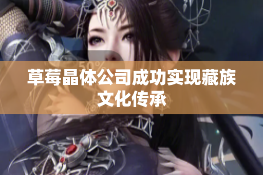 草莓晶体公司成功实现藏族文化传承
