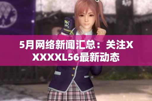 5月网络新闻汇总：关注XXXXXL56最新动态
