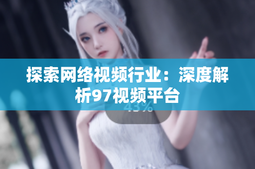 探索网络视频行业：深度解析97视频平台