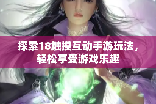 探索18触摸互动手游玩法，轻松享受游戏乐趣