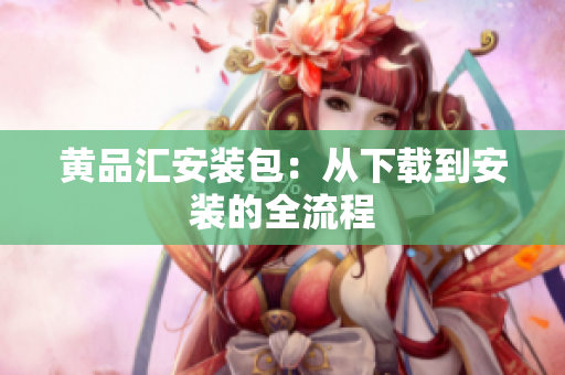 黄品汇安装包：从下载到安装的全流程