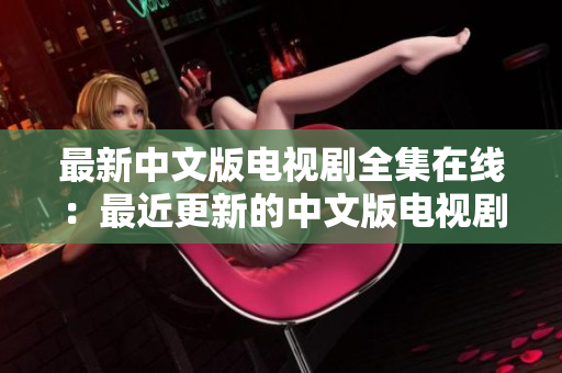 最新中文版电视剧全集在线：最近更新的中文版电视剧