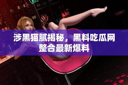 涉黑猫腻揭秘，黑料吃瓜网整合最新爆料
