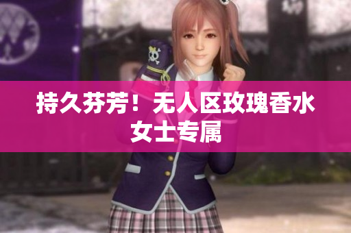 持久芬芳！无人区玫瑰香水女士专属
