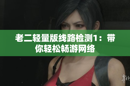 老二轻量版线路检测1：带你轻松畅游网络