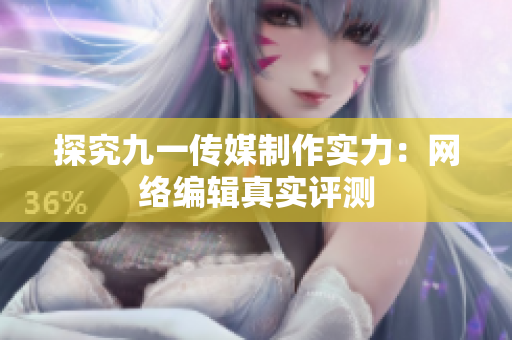 探究九一传媒制作实力：网络编辑真实评测