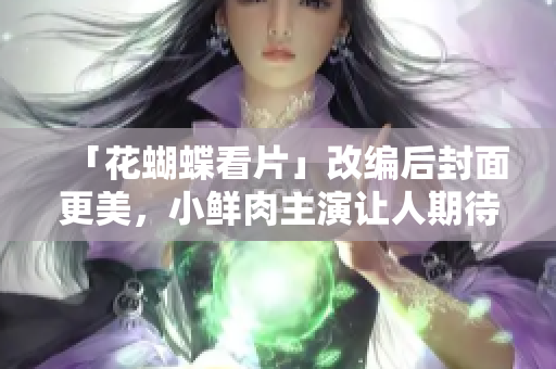 「花蝴蝶看片」改编后封面更美，小鲜肉主演让人期待
