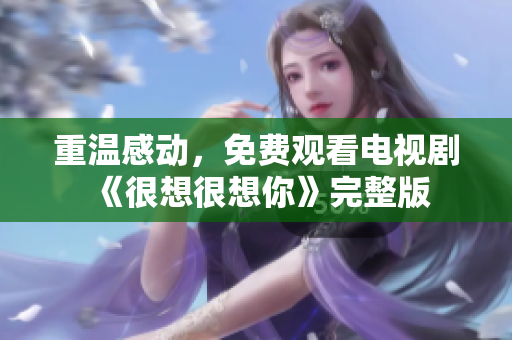 重温感动，免费观看电视剧《很想很想你》完整版