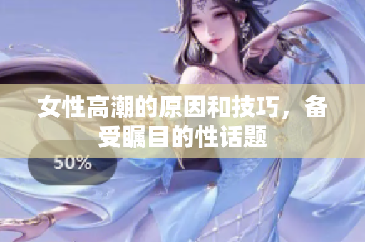女性高潮的原因和技巧，备受瞩目的性话题