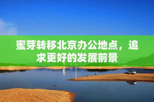 蜜芽转移北京办公地点，追求更好的发展前景
