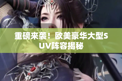 重磅来袭！欧美豪华大型SUV阵容揭秘