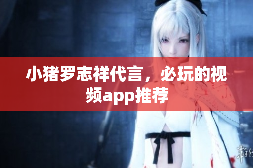 小猪罗志祥代言，必玩的视频app推荐