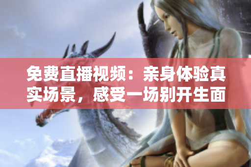 免费直播视频：亲身体验真实场景，感受一场别开生面的直播体验！