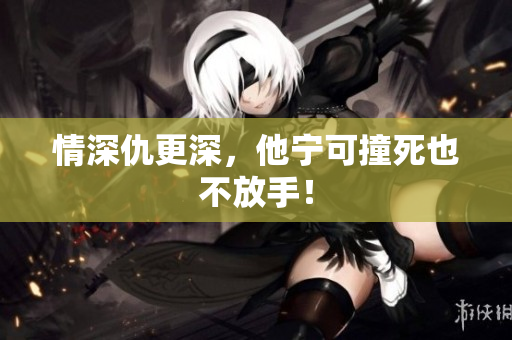 情深仇更深，他宁可撞死也不放手！