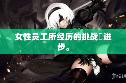 女性员工所经历的挑战與进步。