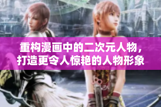 重构漫画中的二次元人物，打造更令人惊艳的人物形象
