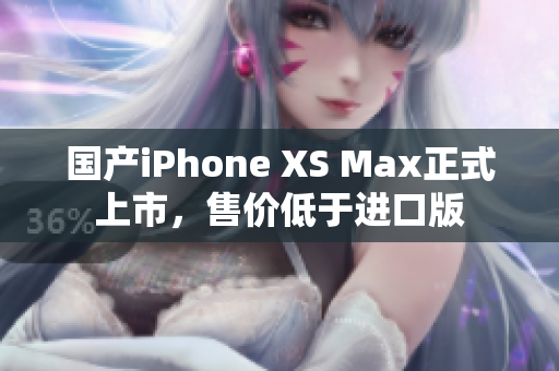 国产iPhone XS Max正式上市，售价低于进口版