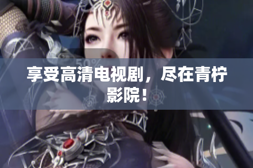 享受高清电视剧，尽在青柠影院！