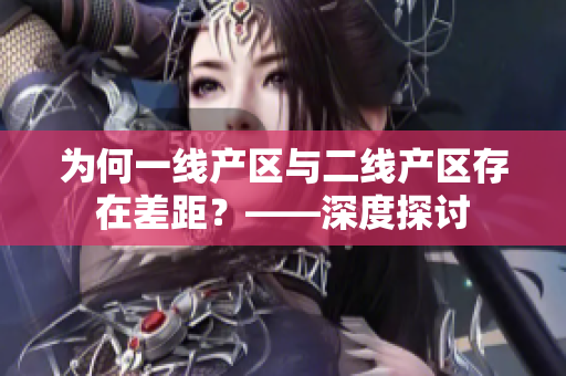 为何一线产区与二线产区存在差距？——深度探讨