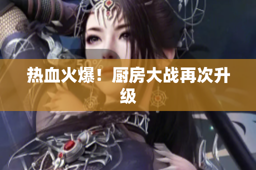 热血火爆！厨房大战再次升级