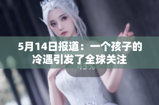 5月14日报道：一个孩子的冷遇引发了全球关注