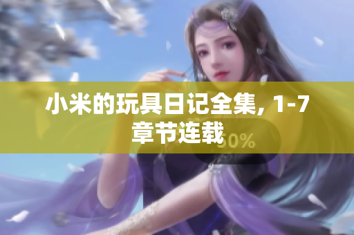 小米的玩具日记全集, 1-7章节连载
