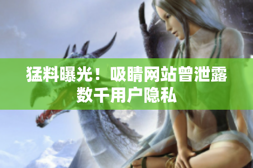 猛料曝光！吸睛网站曾泄露数千用户隐私