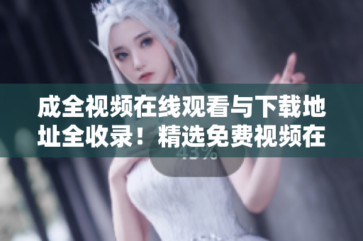 成全视频在线观看与下载地址全收录！精选免费视频在线观看和下载全攻略