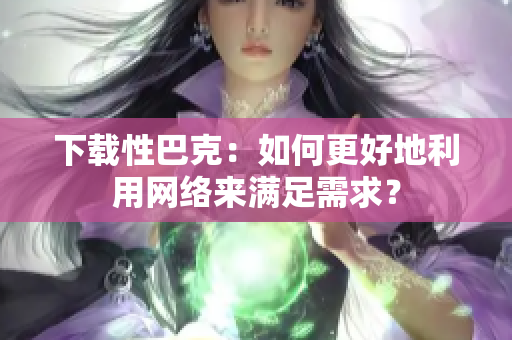 下载性巴克：如何更好地利用网络来满足需求？