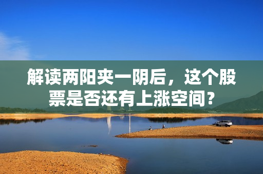 解读两阳夹一阴后，这个股票是否还有上涨空间？