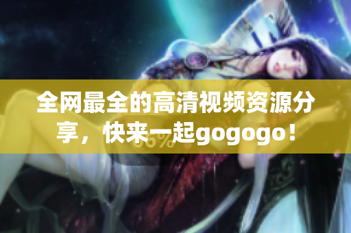 全网最全的高清视频资源分享，快来一起gogogo！