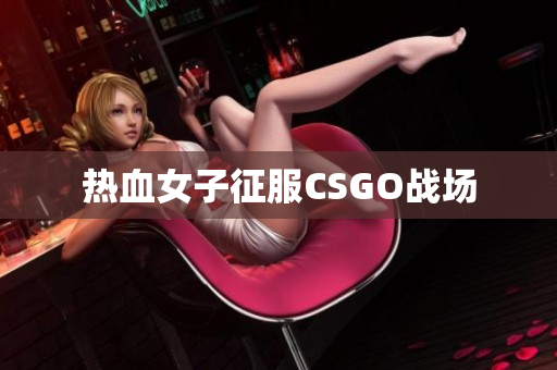 热血女子征服CSGO战场