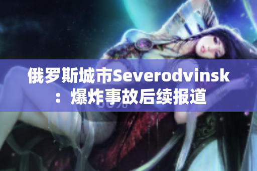 俄罗斯城市Severodvinsk：爆炸事故后续报道