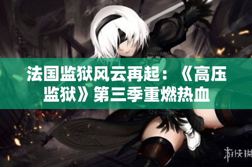法国监狱风云再起：《高压监狱》第三季重燃热血