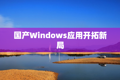 国产Windows应用开拓新局