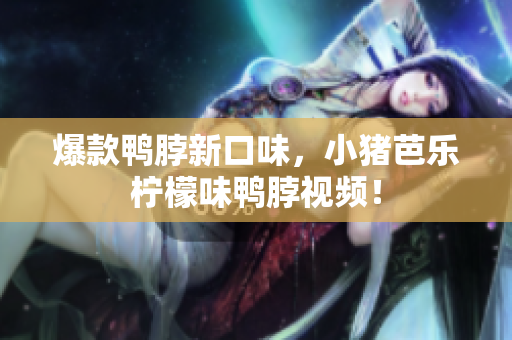 爆款鸭脖新口味，小猪芭乐柠檬味鸭脖视频！