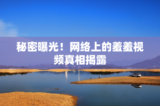 秘密曝光！网络上的羞羞视频真相揭露