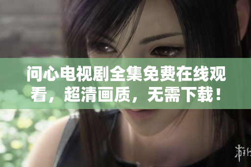 问心电视剧全集免费在线观看，超清画质，无需下载！