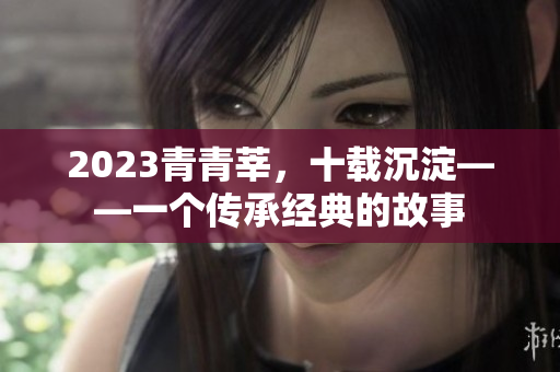 2023青青莘，十载沉淀——一个传承经典的故事