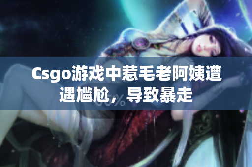 Csgo游戏中惹毛老阿姨遭遇尴尬，导致暴走