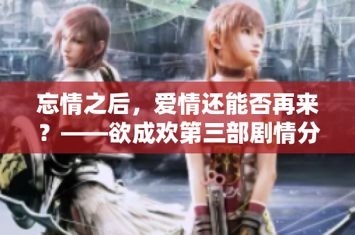 忘情之后，爱情还能否再来？——欲成欢第三部剧情分析