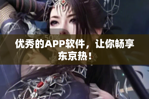 优秀的APP软件，让你畅享东京热！