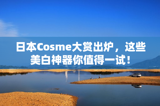 日本Cosme大赏出炉，这些美白神器你值得一试！