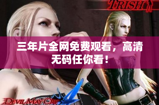 三年片全网免费观看，高清无码任你看！