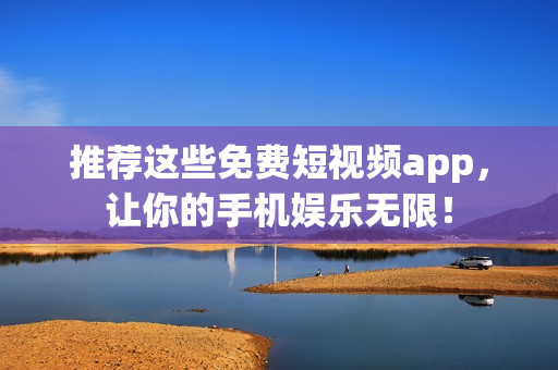 推荐这些免费短视频app，让你的手机娱乐无限！