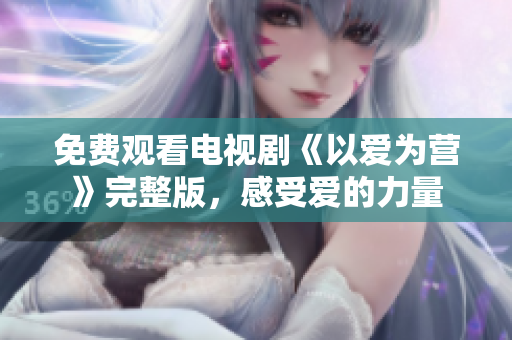 免费观看电视剧《以爱为营》完整版，感受爱的力量