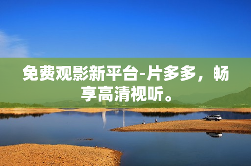 免费观影新平台-片多多，畅享高清视听。